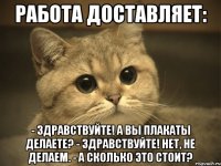 работа доставляет: - здравствуйте! а вы плакаты делаете? - здравствуйте! нет, не делаем. - а сколько это стоит?