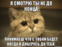 я смотрю ты не до конца понимаеш что с тобой будет когда я доберусь до тебя.