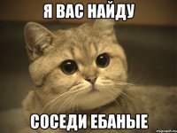 я вас найду соседи ебаные