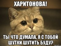 харитонова! ты что думала, я с тобой шутки шутить буду?