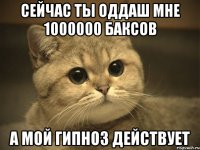 сейчас ты оддаш мне 1000000 баксов а мой гипноз действует