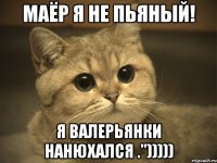 маёр я не пьяный! я валерьянки нанюхался .")))))