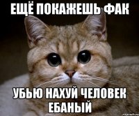 ещё покажешь фак убью нахуй человек ебаный