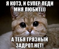 я котэ, и супер леди мня любит))) а тебя грязный задрот нет!