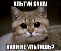 ультуй сука! хули не ультишь?