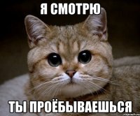 я смотрю ты проёбываешься