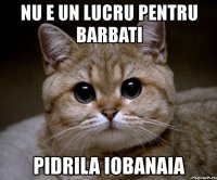 nu e un lucru pentru barbati pidrila iobanaia