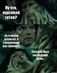 Ну что, курсовой готов? Ну я почти дописал, в следующий раз принесу. Сегодня был последний день.