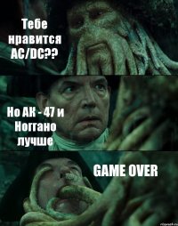 Тебе нравится AC/DC?? Но АК - 47 и Ноггано лучше GAME OVER