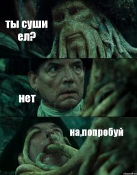 ты суши ел? нет на,попробуй