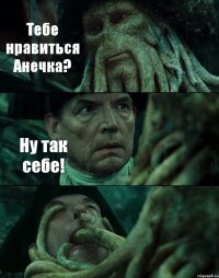 Тебе нравиться Анечка? Ну так себе! 