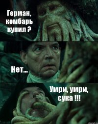 Герман, комбарь купил ? Нет... Умри, умри, сука !!!