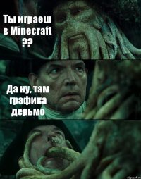 Ты играеш в Minecraft ?? Да ну, там графика дерьмо 