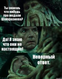 Ты знаешь что нибудь про медали Шайхразиева? Да! Я знаю что они не настоящие! Неверный ответ.