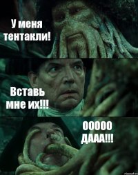 У меня тентакли! Вставь мне их!!! ООООО ДААА!!!