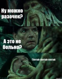 Ну можно разочек? А это не больно? Глотай-глотай-глотай