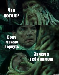 Что хотел? Воду можно вернуть Зачем я тебя помою