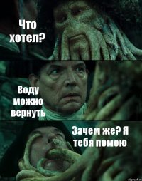 Что хотел? Воду можно вернуть Зачем же? Я тебя помою