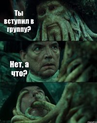 Ты вступил в группу? Нет, а что? 