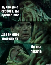 ну что, уже суббота, ты сделал лк? Давай еще недельку Ах ты пдала