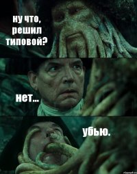 ну что, решил типовой? нет... убью.