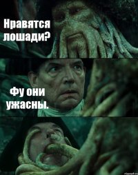 Нравятся лошади? Фу они ужасны. 