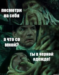 посмотри на себя а что со мной? ты в черной одежде!