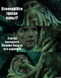 Отвечай!Кто трогал пульт? Я хотел паслушать Люнкин Пирк на все задание! 