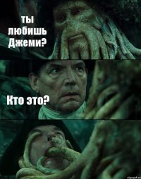 ты любишь Джеми? Кто это? 