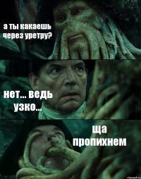 а ты какаешь через уретру? нет... ведь узко... ща пропихнем