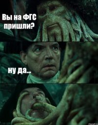 Вы на ФГС пришли? ну да... 