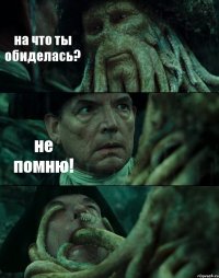 на что ты обиделась? не помню! 