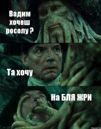 Вадим хочеш росолу ? Та хочу На БЛЯ ЖРИ