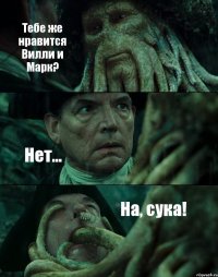 Тебе же нравится Вилли и Марк? Нет... На, сука!