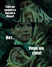 Тебе же нравится Вилли и Марк? Нет... Умри же, сука!