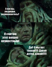 А как вы, людишки, размножаетесь? Я считаю этот вопрос неуместным! Да? А мы вот таааак!!! Давай детка, давай!!!