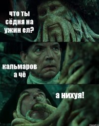 что ты сёдня на ужин ел? кальмаров а чё а нихуя!