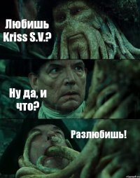 Любишь Kriss S.V.? Ну да, и что? Разлюбишь!