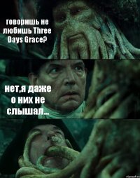 говоришь не любишь Three Days Grace? нет,я даже о них не слышал... 