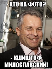 - kто на фото? - кшиштоф милославский!