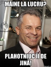 mâine la lucru? plahotniuc îi de jină!