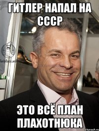 гитлер напал на ссср это всё план плахотнюка