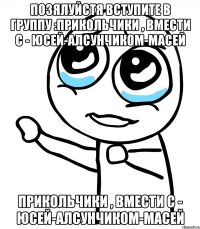 позялуйстя вступите в группу :прикольчики , вмести с - юсей-алсунчиком-масей прикольчики , вмести с - юсей-алсунчиком-масей