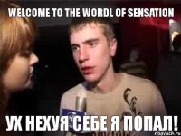 WELCOME TO THE WORDL OF SENSATION УХ НЕХУЯ СЕБЕ Я ПОПАЛ!