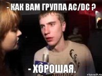 - КАК ВАМ ГРУППА AC/DC ? - ХОРОШАЯ.