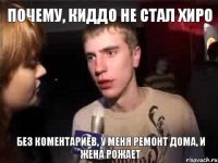 Почему, Киддо Не Стал ХИро Без Коментариев, у меня ремонт дома, и жена рожает