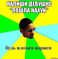 напиши девушке "пошла нахуй" 