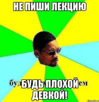 не пиши лекцию будь плохой девкой!