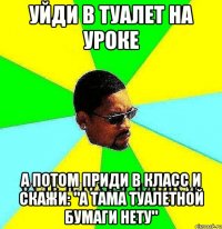 уйди в туалет на уроке а потом приди в класс и скажи: "а тама туалетной бумаги нету"