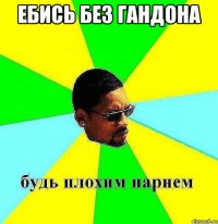 ебись без гандона 